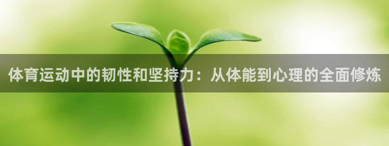 皇冠678体育：体育运动中的韧性和坚持力：从体能到心理的全面修炼