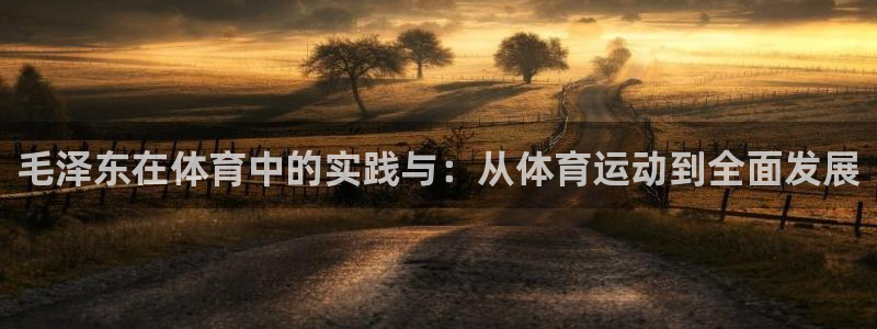 678体育知识：毛泽东在体育中的实践与：从体育运动到全面发展