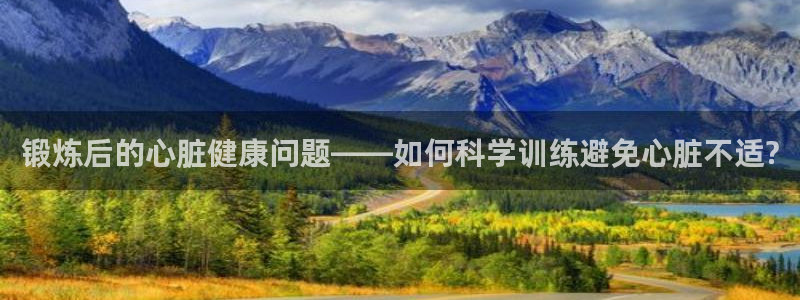 678体育：锻炼后的心脏健康问题——如何科学训练避免心脏不适?