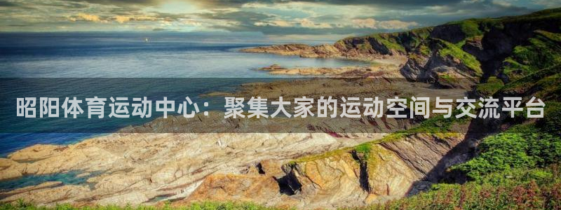 678体育app：昭阳体育运动中心：聚集大家的运动空间与交流平台